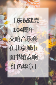 庆祝建党104周年交响音乐会在北京城市图书馆奏响红色华章