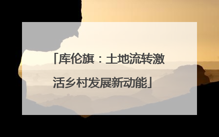 库伦旗：土地流转激活乡村发展新动能