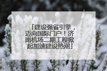 建设强省引擎，迈向国际门户！济南机场二期工程掀起加速建设热潮