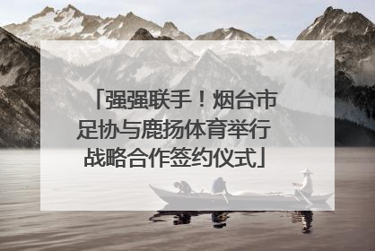 强强联手！烟台市足协与鹿扬体育举行战略合作签约仪式