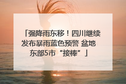 强降雨东移！四川继续发布暴雨蓝色预警 盆地东部5市“接棒”