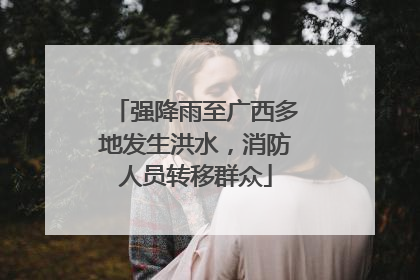 强降雨至广西多地发生洪水，消防人员转移群众
