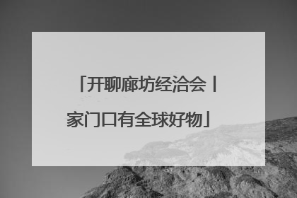 开聊廊坊经洽会丨家门口有全球好物