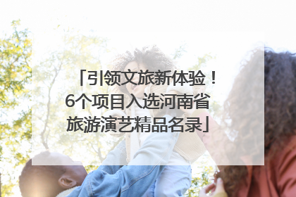 引领文旅新体验！6个项目入选河南省旅游演艺精品名录