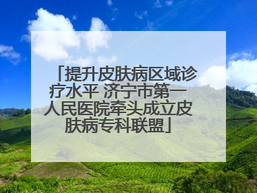 提升皮肤病区域诊疗水平 济宁市第一人民医院牵头成立皮肤病专科联盟