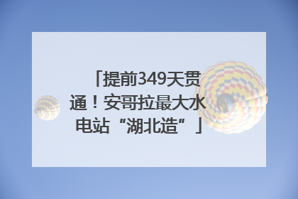 提前349天贯通！安哥拉最大水电站“湖北造”