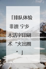 排队体验非遗 宁乡木活字印刷术“火出圈”