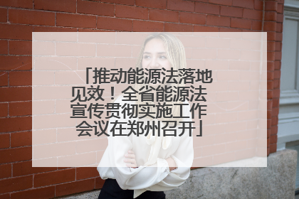 推动能源法落地见效！全省能源法宣传贯彻实施工作会议在郑州召开
