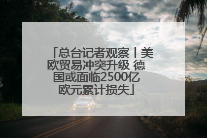 总台记者观察丨美欧贸易冲突升级 德国或面临2500亿欧元累计损失