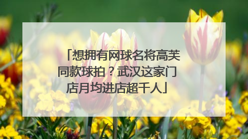 想拥有网球名将高芙同款球拍？武汉这家门店月均进店超千人