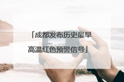 成都发布历史最早高温红色预警信号
