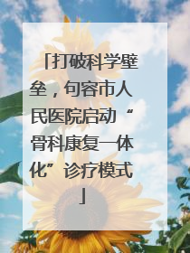 打破科学壁垒，句容市人民医院启动“骨科康复一体化”诊疗模式