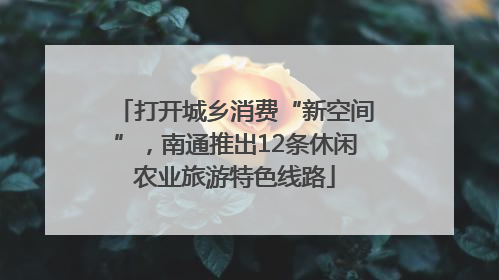 打开城乡消费“新空间”，南通推出12条休闲农业旅游特色线路