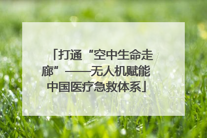 打通“空中生命走廊”——无人机赋能中国医疗急救体系