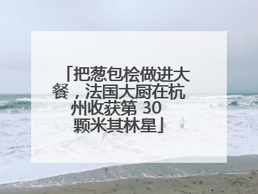 把葱包桧做进大餐，法国大厨在杭州收获第 30 颗米其林星