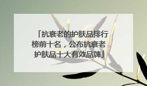 抗衰老的护肤品排行榜前十名，公布抗衰老护肤品十大有效品牌