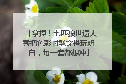 拿捏！七匹狼世遗大秀把色彩时髦穿搭玩明白，每一套都想冲