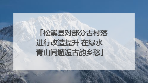 松溪县对部分古村落进行改造提升 在绿水青山间邂逅古韵乡愁