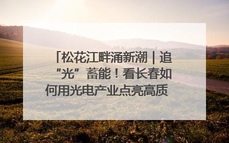 松花江畔涌新潮｜追“光”蓄能！看长春如何用光电产业点亮高质量发展新赛道