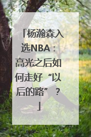 杨瀚森入选NBA：高光之后如何走好“以后的路”？