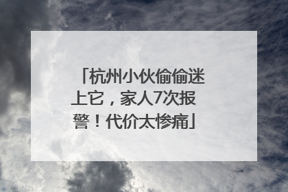 杭州小伙偷偷迷上它，家人7次报警！代价太惨痛