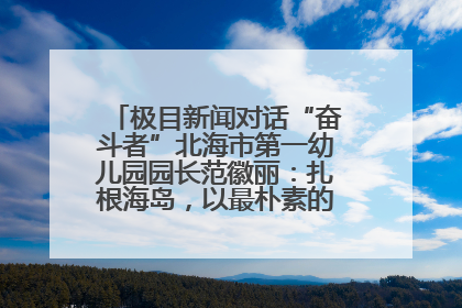 极目新闻对话“奋斗者”北海市第一幼儿园园长范徽丽：扎根海岛，以最朴素的爱践行教育的梦想