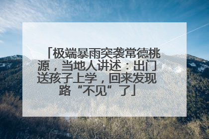 极端暴雨突袭常德桃源，当地人讲述：出门送孩子上学，回来发现路“不见”了