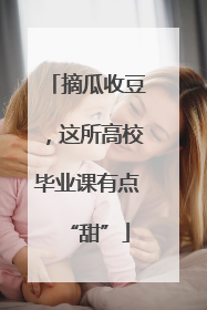 摘瓜收豆，这所高校毕业课有点“甜”