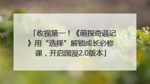 收视第一！《萌探奇遇记》用“选择”解锁成长必修课，开启国漫2.0版本