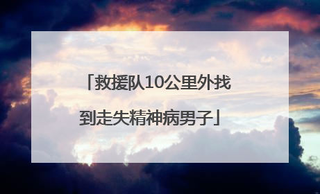 救援队10公里外找到走失精神病男子