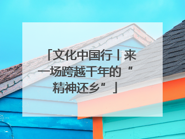 文化中国行丨来一场跨越千年的“精神还乡”