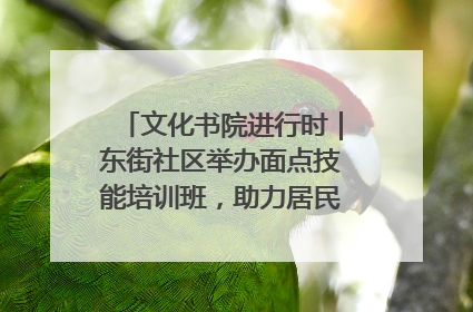 文化书院进行时｜东街社区举办面点技能培训班，助力居民就业创业！