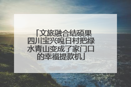 文旅融合结硕果 四川宝兴嘎日村把绿水青山变成了家门口的幸福提款机