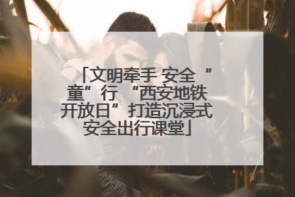 文明牵手 安全“童”行 “西安地铁开放日”打造沉浸式安全出行课堂