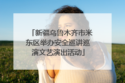 新疆乌鲁木齐市米东区举办安全巡讲巡演文艺演出活动