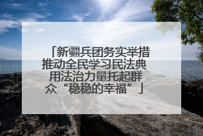 新疆兵团务实举措推动全民学习民法典 用法治力量托起群众“稳稳的幸福”