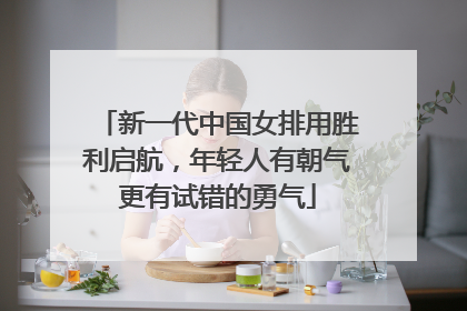 新一代中国女排用胜利启航，年轻人有朝气更有试错的勇气