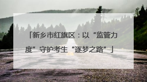 新乡市红旗区：以“监管力度”守护考生“逐梦之路”