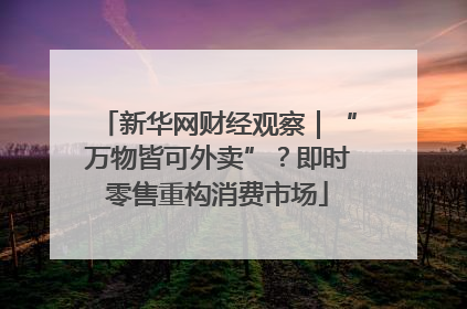 新华网财经观察｜“万物皆可外卖”？即时零售重构消费市场