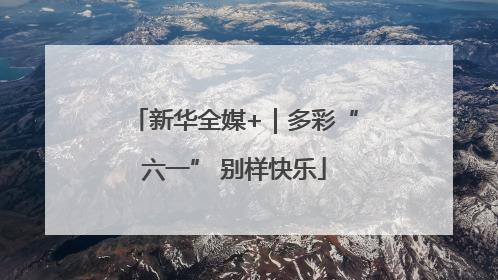 新华全媒+｜多彩“六一” 别样快乐