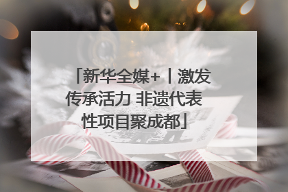 新华全媒+丨激发传承活力 非遗代表性项目聚成都