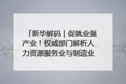 新华解码｜促就业强产业！权威部门解析人力资源服务业与制造业融合发展试点