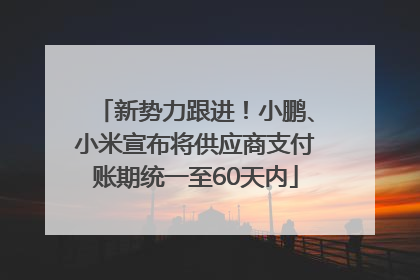 新势力跟进！小鹏、小米宣布将供应商支付账期统一至60天内