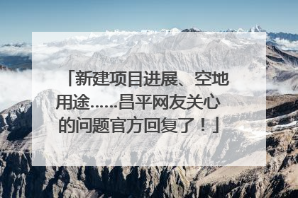 新建项目进展、空地用途……昌平网友关心的问题官方回复了！