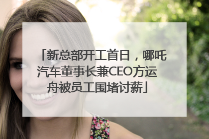 新总部开工首日，哪吒汽车董事长兼CEO方运舟被员工围堵讨薪