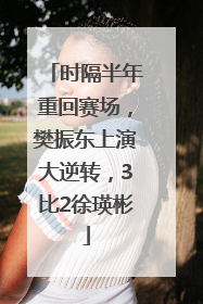 时隔半年重回赛场，樊振东上演大逆转，3比2徐瑛彬