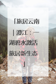 旅居云南｜澄江：一湖碧水激活旅居新生态