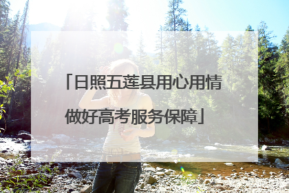 日照五莲县用心用情做好高考服务保障