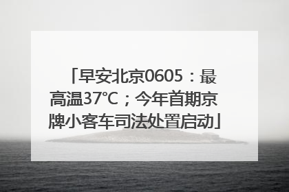 早安北京0605：最高温37℃；今年首期京牌小客车司法处置启动