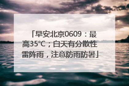 早安北京0609：最高35℃；白天有分散性雷阵雨，注意防雨防暑